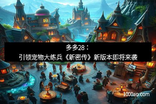 多多28:引领宠物大练兵《新密传》新版本即将来袭